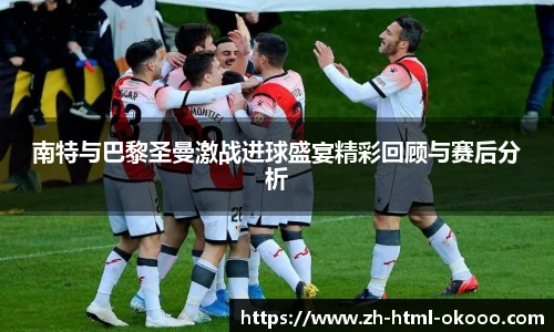 南特与巴黎圣曼激战进球盛宴精彩回顾与赛后分析