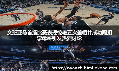 文班亚马首场比赛表现惊艳五次盖帽并成功隔扣字母哥引发热烈讨论
