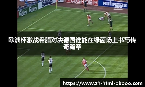 欧洲杯激战希腊对决德国谁能在绿茵场上书写传奇篇章
